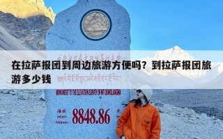 在拉萨报团到周边旅游方便吗？到拉萨报团旅游多少钱