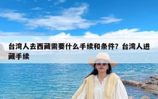 台湾人去西藏需要什么手续和条件？台湾人进藏手续