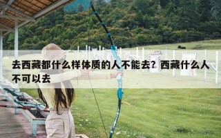 去西藏都什么样体质的人不能去？西藏什么人不可以去