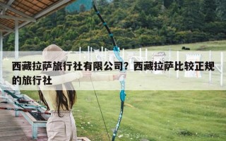 西藏拉萨旅行社有限公司？西藏拉萨比较正规的旅行社