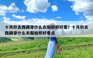 十月份去西藏穿什么衣服拍照好看？十月份去西藏穿什么衣服拍照好看点