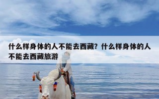 什么样身体的人不能去西藏？什么样身体的人不能去西藏旅游