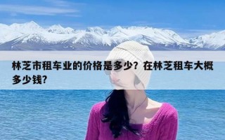 林芝市租车业的价格是多少？在林芝租车大概多少钱?