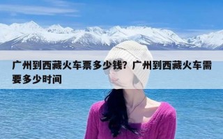 广州到西藏火车票多少钱？广州到西藏火车需要多少时间