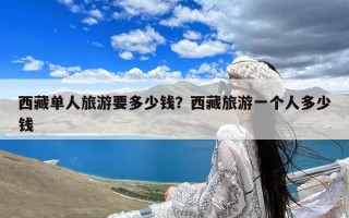 西藏单人旅游要多少钱？西藏旅游一个人多少钱