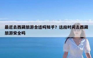 最近去西藏旅游合适吗知乎？这段时间去西藏旅游安全吗