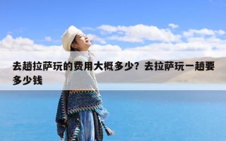 去趟拉萨玩的费用大概多少？去拉萨玩一趟要多少钱