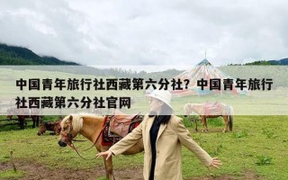 中国青年旅行社西藏第六分社？中国青年旅行社西藏第六分社官网