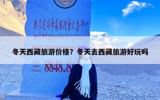 冬天西藏旅游价格？冬天去西藏旅游好玩吗