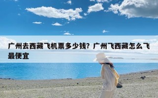 广州去西藏飞机票多少钱？广州飞西藏怎么飞最便宜