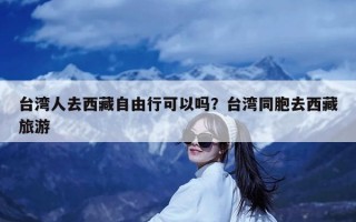 台湾人去西藏自由行可以吗？台湾同胞去西藏旅游