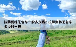 拉萨到林芝包车一般多少钱？拉萨到林芝包车多少钱一天