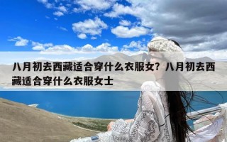 八月初去西藏适合穿什么衣服女？八月初去西藏适合穿什么衣服女士