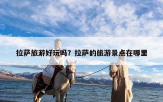 拉萨旅游好玩吗？拉萨的旅游景点在哪里