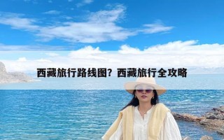 西藏旅行路线图？西藏旅行全攻略