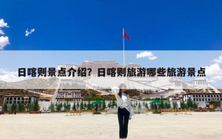 日喀则景点介绍？日喀则旅游哪些旅游景点