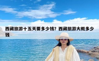 西藏旅游十五天要多少钱？西藏旅游大概多少钱