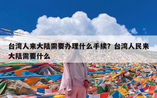 台湾人来大陆需要办理什么手续？台湾人民来大陆需要什么