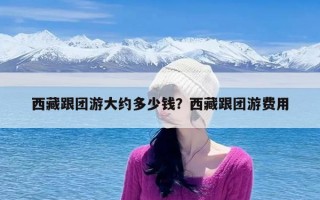 西藏跟团游大约多少钱？西藏跟团游费用