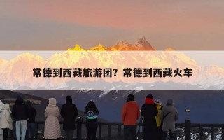 常德到西藏旅游团？常德到西藏火车