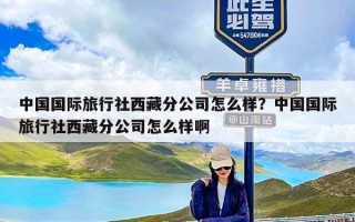 中国国际旅行社西藏分公司怎么样？中国国际旅行社西藏分公司怎么样啊