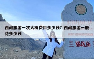 西藏旅游一次大概费用多少钱？西藏旅游一般花多少钱