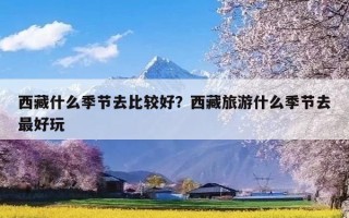 西藏什么季节去比较好？西藏旅游什么季节去最好玩