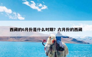 西藏的6月份是什么时期？六月份的西藏
