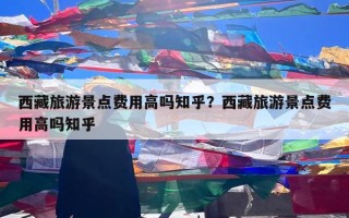 西藏旅游景点费用高吗知乎？西藏旅游景点费用高吗知乎