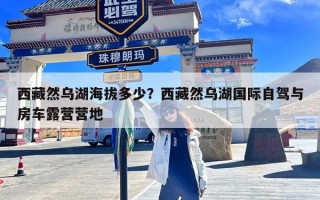 西藏然乌湖海拔多少？西藏然乌湖国际自驾与房车露营营地