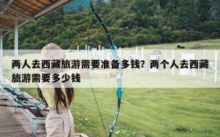 两人去西藏旅游需要准备多钱？两个人去西藏旅游需要多少钱