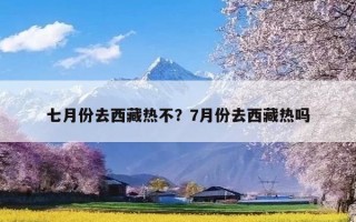 七月份去西藏热不？7月份去西藏热吗
