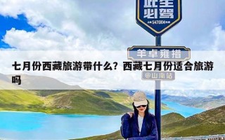 七月份西藏旅游带什么？西藏七月份适合旅游吗