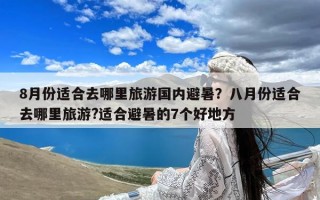 8月份适合去哪里旅游国内避暑？八月份适合去哪里旅游?适合避暑的7个好地方
