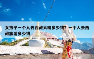 女孩子一个人去西藏大概多少钱？一个人去西藏旅游多少钱