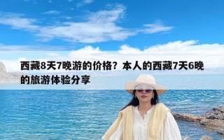 西藏8天7晚游的价格？本人的西藏7天6晚的旅游体验分享