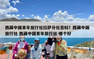 西藏中国青年旅行社拉萨分社百科？西藏中国旅行社 西藏中国青年旅行社 哪个好