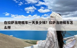 在拉萨当地租车一天多少钱？拉萨当地租车怎么样