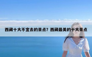 西藏十大不宜去的景点？西藏最美的十大景点