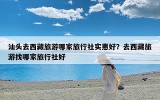 汕头去西藏旅游哪家旅行社实惠好？去西藏旅游找哪家旅行社好