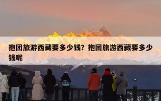 抱团旅游西藏要多少钱？抱团旅游西藏要多少钱呢