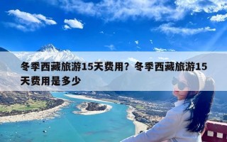冬季西藏旅游15天费用？冬季西藏旅游15天费用是多少
