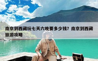 南京到西藏玩七天六晚要多少钱？南京到西藏旅游攻略