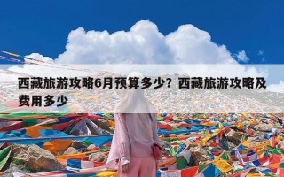 西藏旅游攻略6月预算多少？西藏旅游攻略及费用多少