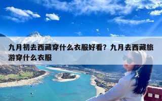 九月初去西藏穿什么衣服好看？九月去西藏旅游穿什么衣服