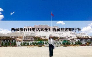 西藏旅行社电话大全？西藏旅游旅行社