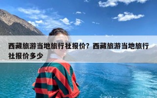 西藏旅游当地旅行社报价？西藏旅游当地旅行社报价多少