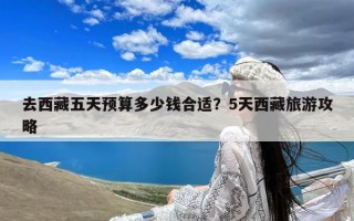 去西藏五天预算多少钱合适？5天西藏旅游攻略