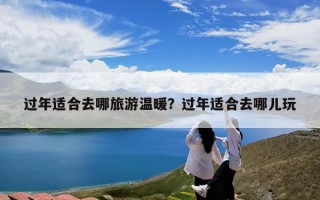 过年适合去哪旅游温暖？过年适合去哪儿玩