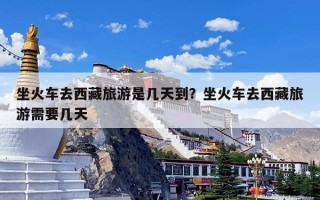 坐火车去西藏旅游是几天到？坐火车去西藏旅游需要几天